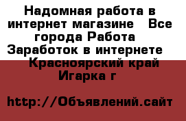 Надомная работа в интернет магазине - Все города Работа » Заработок в интернете   . Красноярский край,Игарка г.